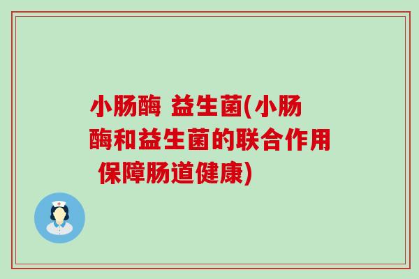 小肠酶 益生菌(小肠酶和益生菌的联合作用 保障肠道健康)