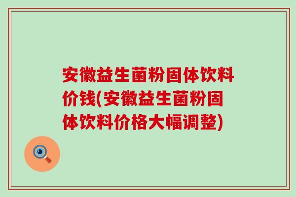 安徽益生菌粉固体饮料价钱(安徽益生菌粉固体饮料价格大幅调整) 安徽益生菌粉固体饮料价钱(安徽益生菌粉固体饮料价格大幅调整)