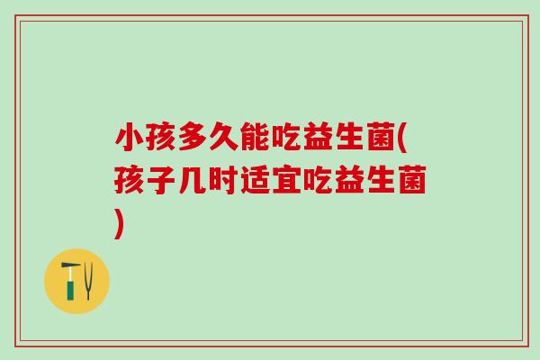 小孩多久能吃益生菌(孩子几时适宜吃益生菌)