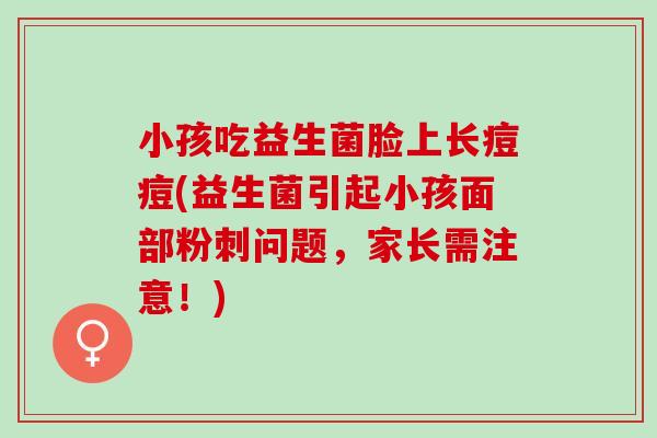 小孩吃益生菌脸上长痘痘(益生菌引起小孩面部粉刺问题，家长需注意！)