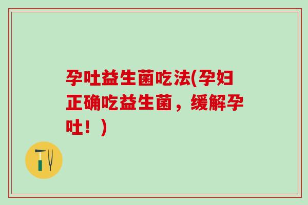 孕吐益生菌吃法(孕妇正确吃益生菌，缓解孕吐！)