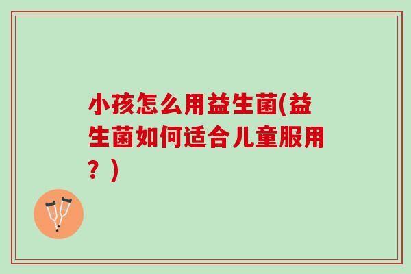 小孩怎么用益生菌(益生菌如何适合儿童服用？)