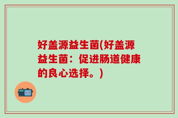 好盖源益生菌(好盖源益生菌：促进肠道健康的良心选择。)