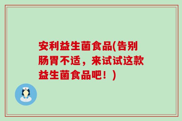 安利益生菌食品(告别肠胃不适，来试试这款益生菌食品吧！)