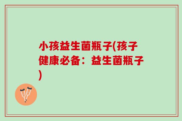 小孩益生菌瓶子(孩子健康必备：益生菌瓶子)