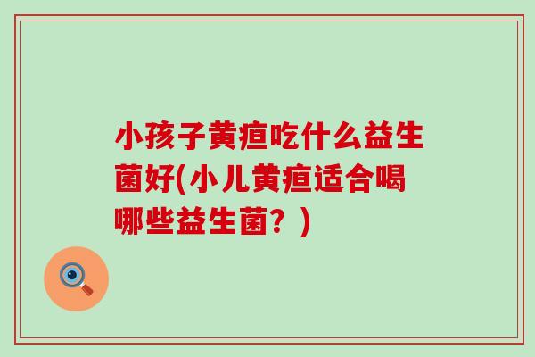 小孩子黄疸吃什么益生菌好(小儿黄疸适合喝哪些益生菌？)