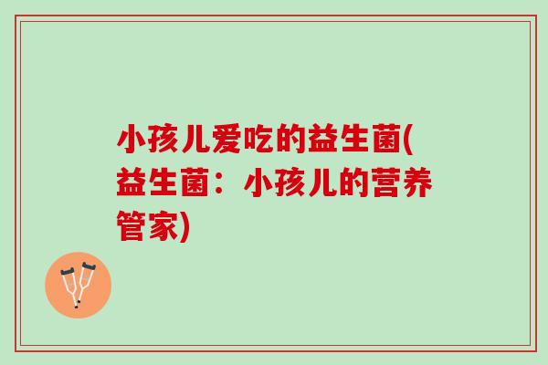 小孩儿爱吃的益生菌(益生菌：小孩儿的营养管家)