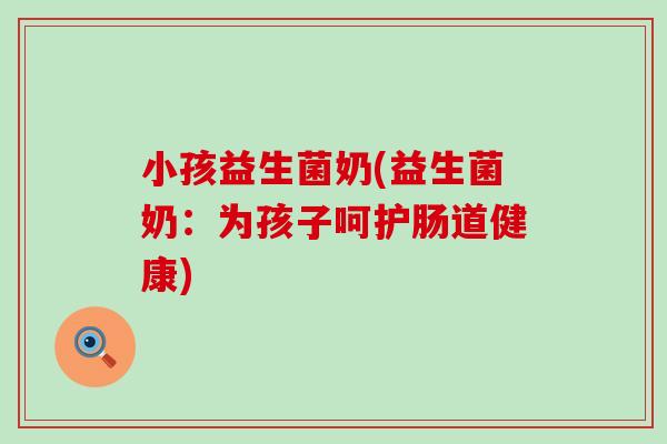 小孩益生菌奶(益生菌奶：为孩子呵护肠道健康)