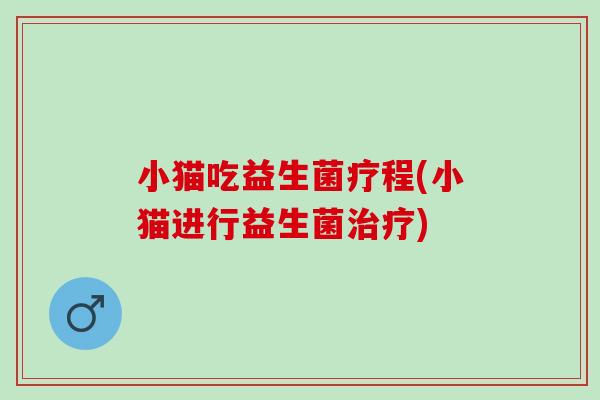 小猫吃益生菌疗程(小猫进行益生菌)