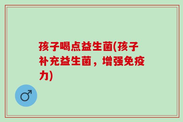 孩子喝点益生菌(孩子补充益生菌，增强力)