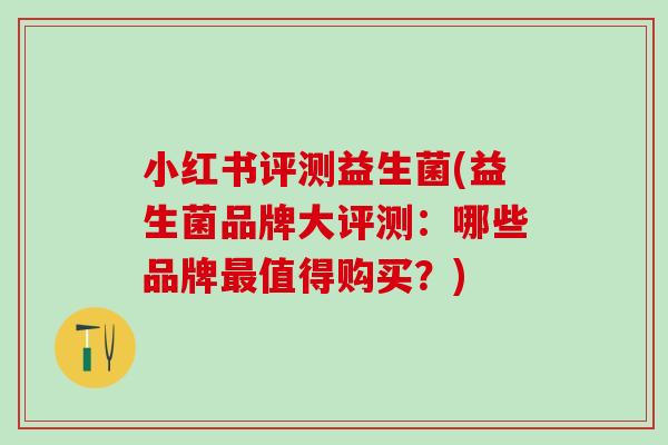 小红书评测益生菌(益生菌品牌大评测：哪些品牌值得购买？)