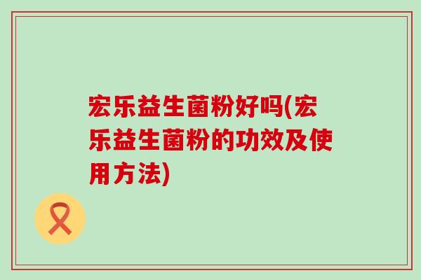 宏乐益生菌粉好吗(宏乐益生菌粉的功效及使用方法)