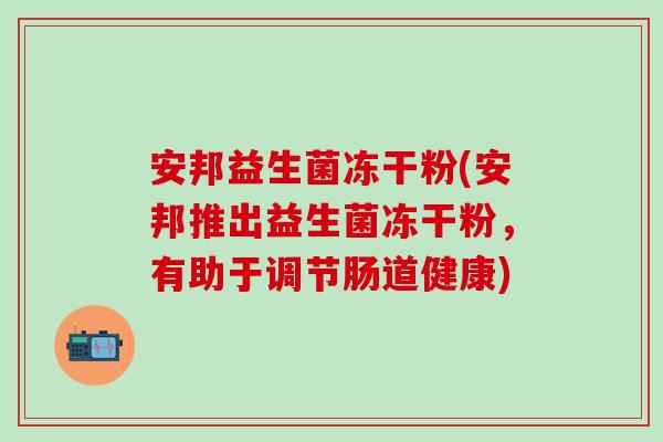 安邦益生菌冻干粉(安邦推出益生菌冻干粉，有助于调节肠道健康)