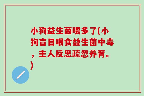 小狗益生菌喂多了(小狗盲目喂食益生菌中毒，主人反思疏忽养育。)