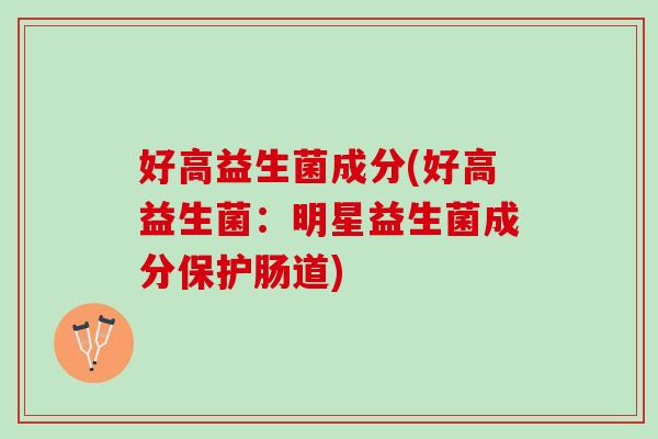 好高益生菌成分(好高益生菌：明星益生菌成分保护肠道)