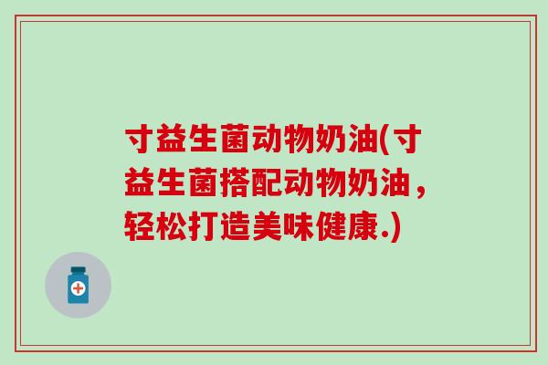寸益生菌动物奶油(寸益生菌搭配动物奶油，轻松打造美味健康.)
