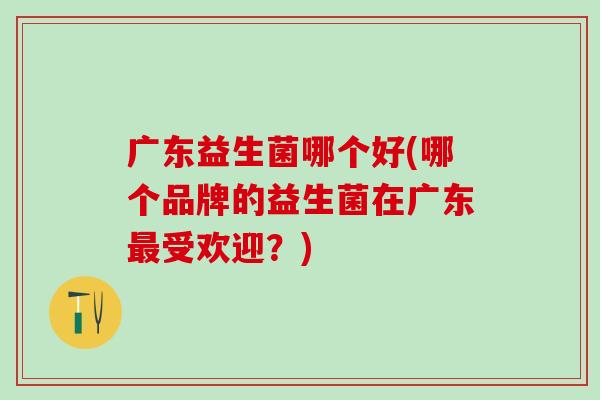 广东益生菌哪个好(哪个品牌的益生菌在广东受欢迎？)