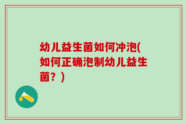幼儿益生菌如何冲泡(如何正确泡制幼儿益生菌？)