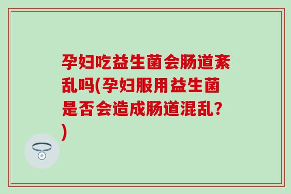 孕妇吃益生菌会肠道紊乱吗(孕妇服用益生菌是否会造成肠道混乱？)