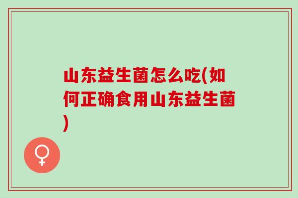 山东益生菌怎么吃(如何正确食用山东益生菌)