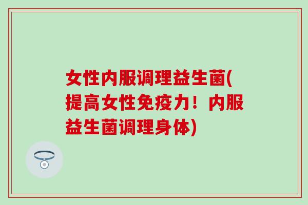 女性内服调理益生菌(提高女性免疫力！内服益生菌调理身体)