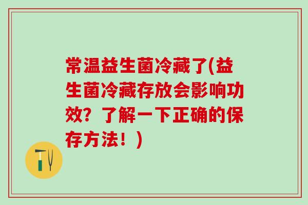 常温益生菌冷藏了(益生菌冷藏存放会影响功效？了解一下正确的保存方法！)
