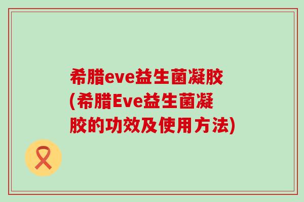希腊eve益生菌凝胶(希腊Eve益生菌凝胶的功效及使用方法)