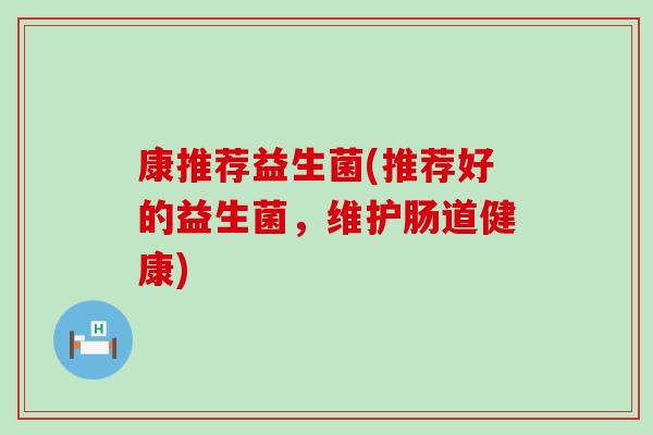 康推荐益生菌(推荐好的益生菌，维护肠道健康)