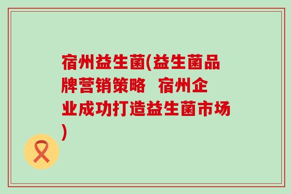 宿州益生菌(益生菌品牌营销策略  宿州企业成功打造益生菌市场)