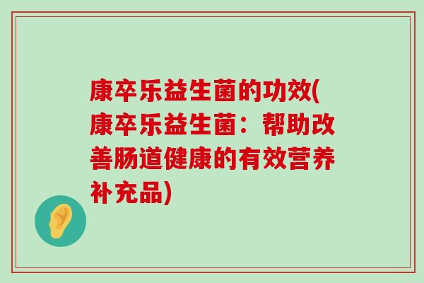康卒乐益生菌的功效(康卒乐益生菌：帮助改善肠道健康的有效营养补充品)