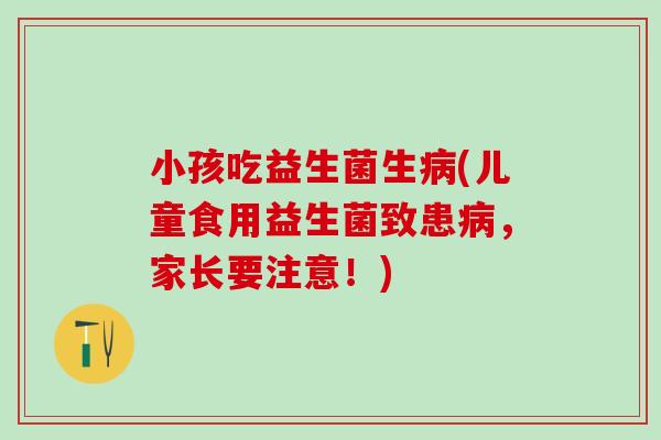 小孩吃益生菌生病(儿童食用益生菌致患病，家长要注意！)