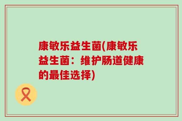 康敏乐益生菌(康敏乐益生菌：维护肠道健康的最佳选择)