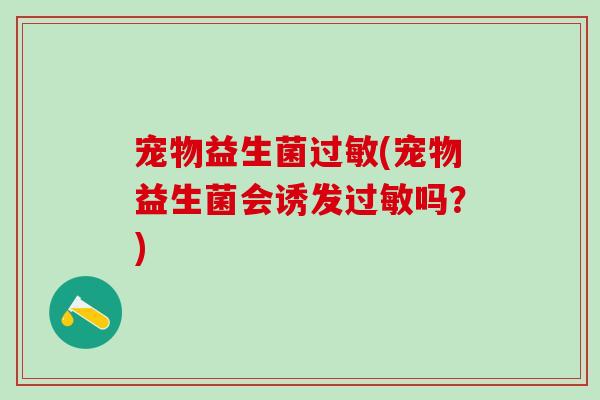 宠物益生菌(宠物益生菌会诱发吗?) 宠物益生菌(宠物益生菌会诱发吗?)