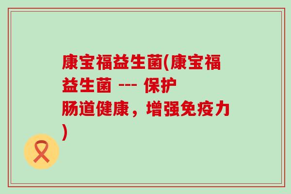 康宝福益生菌(康宝福益生菌 --- 保护肠道健康，增强免疫力)