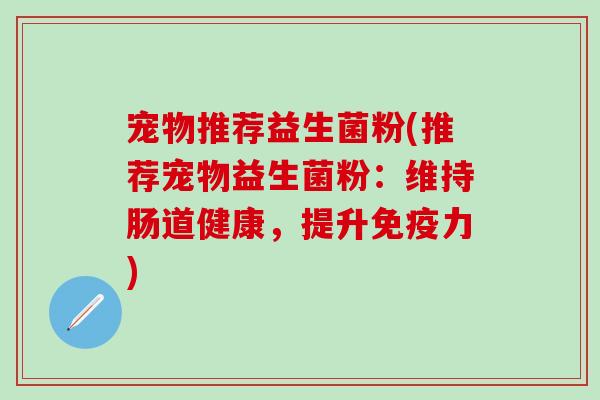 宠物推荐益生菌粉(推荐宠物益生菌粉：维持肠道健康，提升免疫力)