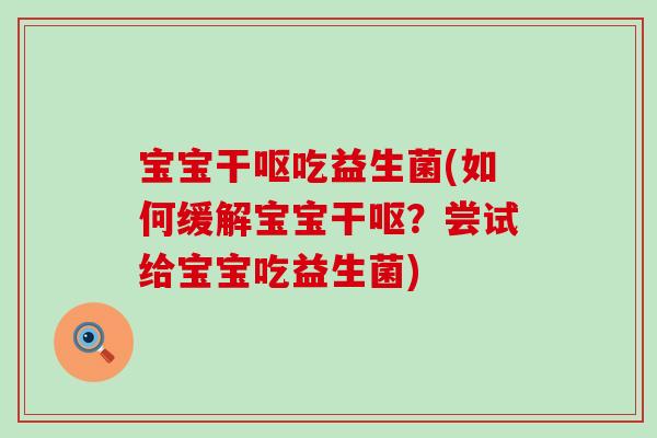 宝宝干呕吃益生菌(如何缓解宝宝干呕？尝试给宝宝吃益生菌)