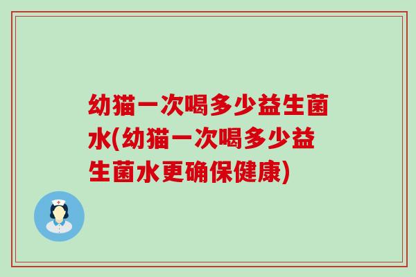 幼猫一次喝多少益生菌水(幼猫一次喝多少益生菌水更确保健康)