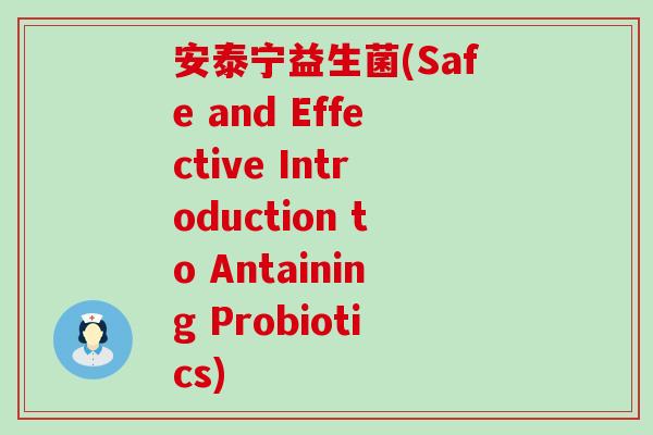 安泰宁益生菌(Safe and Effective Introduction to Antaining Probiotics) 安泰宁益生菌(Safe and Effective Introduction to Antaining Probiotics)