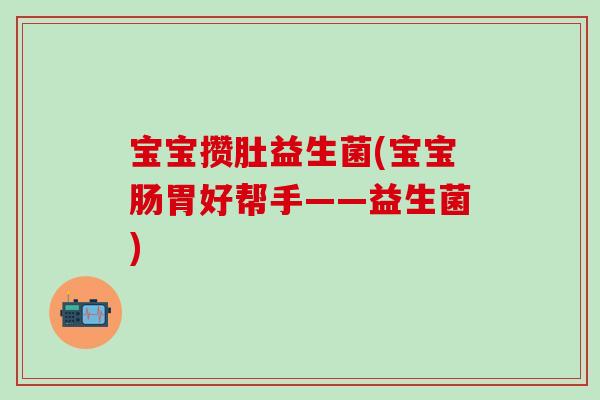 宝宝攒肚益生菌(宝宝肠胃好帮手——益生菌)