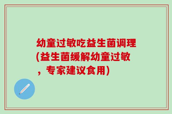 幼童过敏吃益生菌调理(益生菌缓解幼童过敏，专家建议食用)