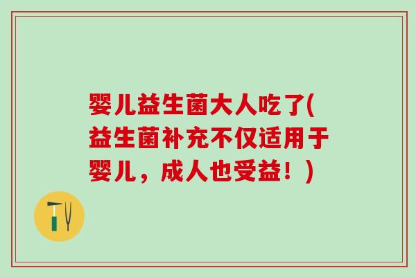 婴儿益生菌大人吃了(益生菌补充不仅适用于婴儿，成人也受益！)