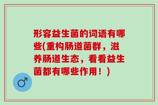 形容益生菌的词语有哪些(重构肠道菌群，滋养肠道生态，看看益生菌都有哪些作用！)