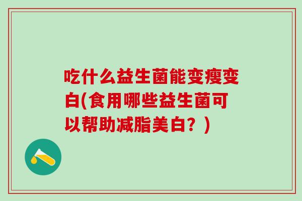 吃什么益生菌能变瘦变白(食用哪些益生菌可以帮助减脂美白？)