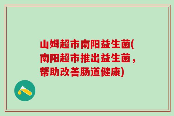 山姆超市南阳益生菌(南阳超市推出益生菌,帮助改善肠道健康) 山姆超市南阳益生菌(南阳超市推出益生菌,帮助改善肠道健康)