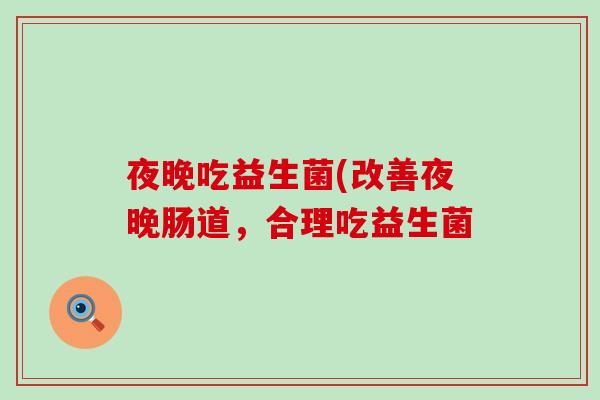 夜晚吃益生菌(改善夜晚肠道,合理吃益生菌 夜晚吃益生菌(改善夜晚肠道,合理吃益生菌