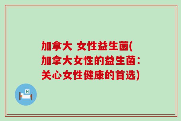 加拿大 女性益生菌(加拿大女性的益生菌：关心女性健康的首选)