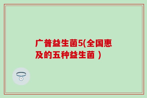 广普益生菌5(全国惠及的五种益生菌 )