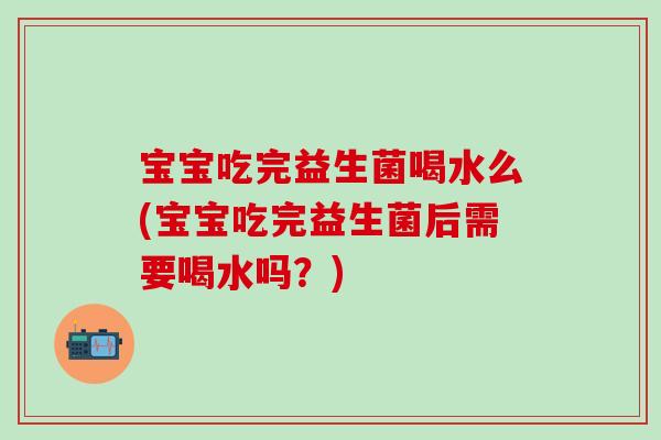 宝宝吃完益生菌喝水么(宝宝吃完益生菌后需要喝水吗？)