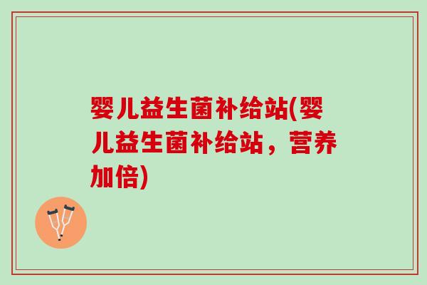 婴儿益生菌补给站(婴儿益生菌补给站,营养加倍) 婴儿益生菌补给站(婴儿益生菌补给站,营养加倍)