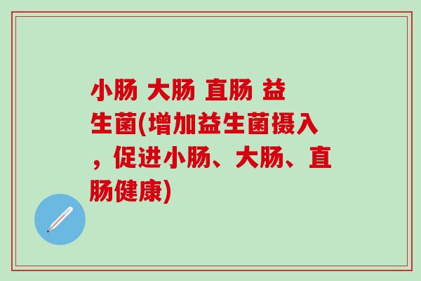 小肠 大肠 直肠 益生菌(增加益生菌摄入，促进小肠、大肠、直肠健康)